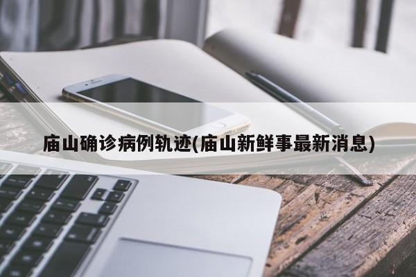 庙山确诊病例轨迹(庙山新鲜事最新消息)