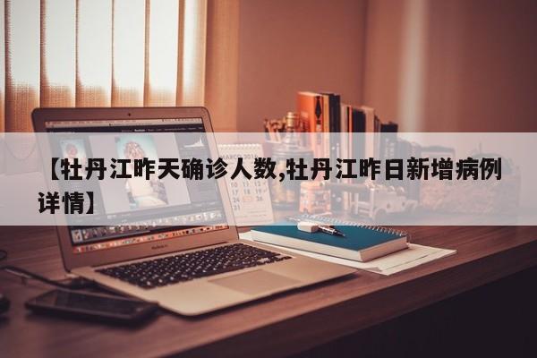 【牡丹江昨天确诊人数,牡丹江昨日新增病例详情】