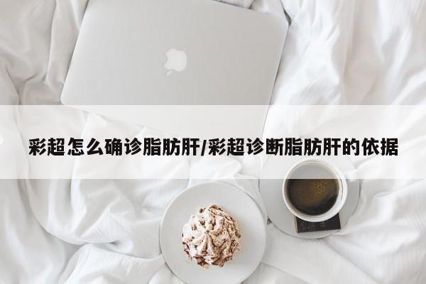 彩超怎么确诊脂肪肝/彩超诊断脂肪肝的依据