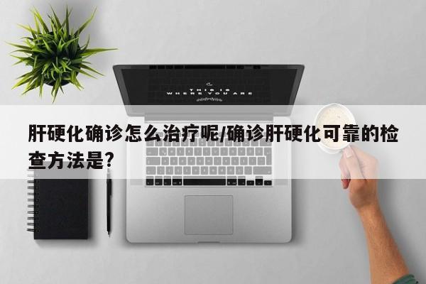 肝硬化确诊怎么治疗呢/确诊肝硬化可靠的检查方法是?