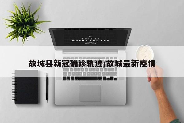 故城县新冠确诊轨迹/故城最新疫情