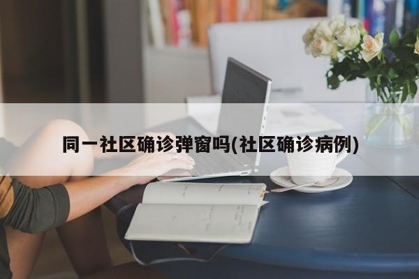 同一社区确诊弹窗吗(社区确诊病例)