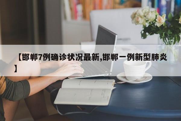 【邯郸7例确诊状况最新,邯郸一例新型肺炎】