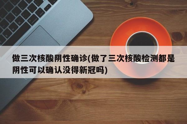 做三次核酸阴性确诊(做了三次核酸检测都是阴性可以确认没得新冠吗)