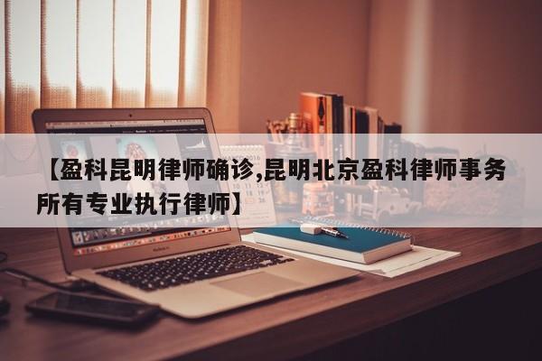 【盈科昆明律师确诊,昆明北京盈科律师事务所有专业执行律师】