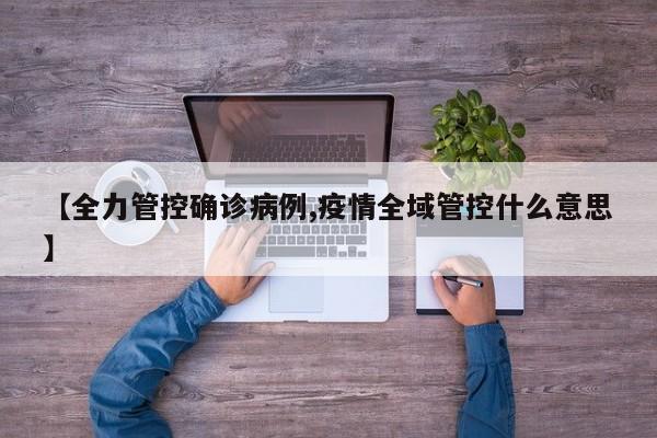 【全力管控确诊病例,疫情全域管控什么意思】
