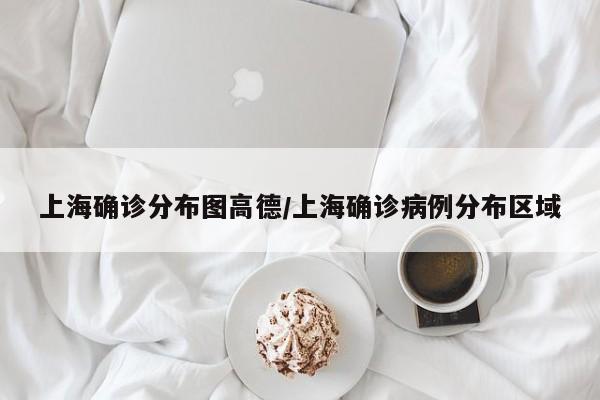 上海确诊分布图高德/上海确诊病例分布区域