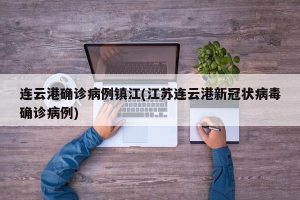 连云港确诊病例镇江(江苏连云港新冠状病毒确诊病例)