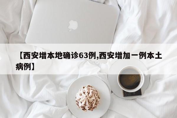 【西安增本地确诊63例,西安增加一例本土病例】