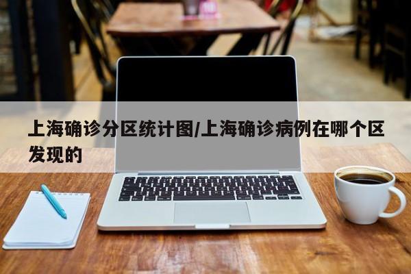 上海确诊分区统计图/上海确诊病例在哪个区发现的