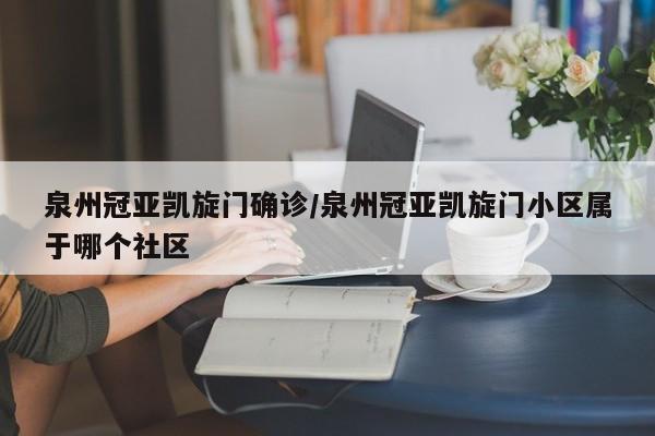 泉州冠亚凯旋门确诊/泉州冠亚凯旋门小区属于哪个社区
