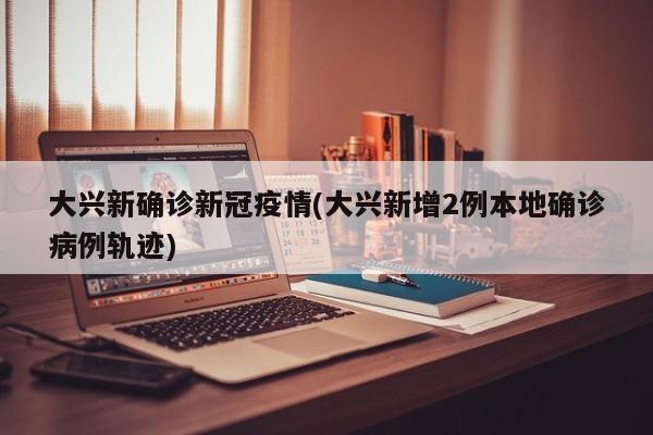 大兴新确诊新冠疫情(大兴新增2例本地确诊病例轨迹)