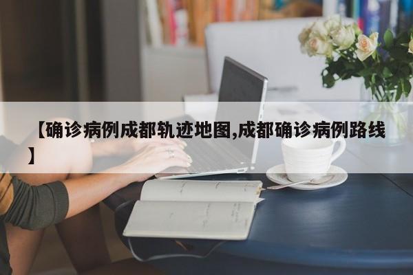 【确诊病例成都轨迹地图,成都确诊病例路线】