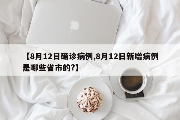 【8月12日确诊病例,8月12日新增病例是哪些省市的?】