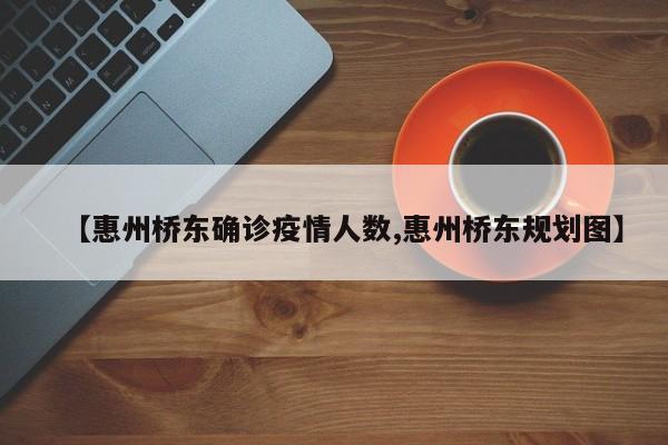 【惠州桥东确诊疫情人数,惠州桥东规划图】