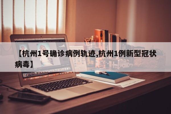 【杭州1号确诊病例轨迹,杭州1例新型冠状病毒】