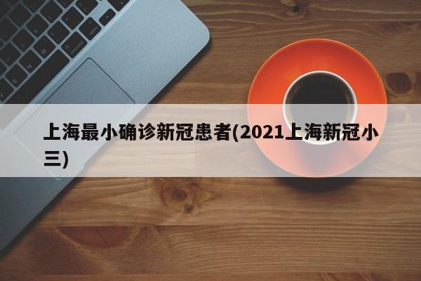 上海最小确诊新冠患者(2021上海新冠小三)