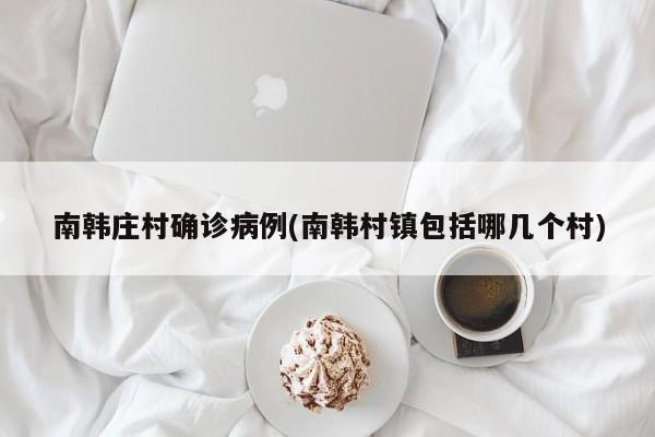 南韩庄村确诊病例(南韩村镇包括哪几个村)