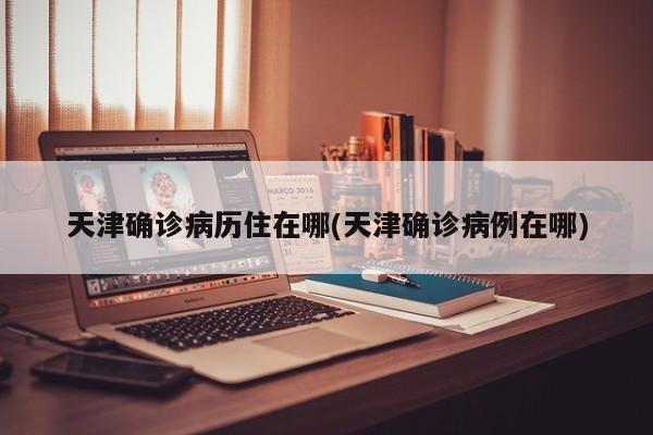 天津确诊病历住在哪(天津确诊病例在哪)