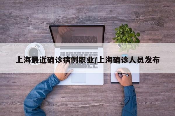 上海最近确诊病例职业/上海确诊人员发布