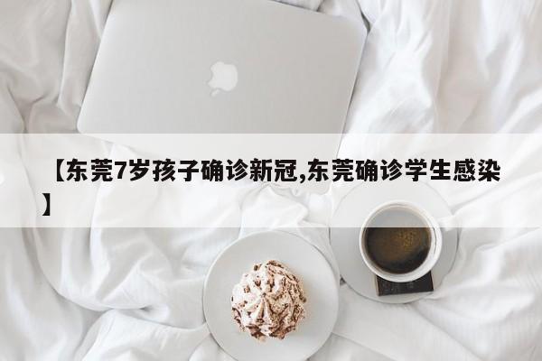 【东莞7岁孩子确诊新冠,东莞确诊学生感染】