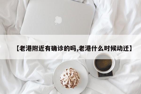 【老港附近有确诊的吗,老港什么时候动迁】
