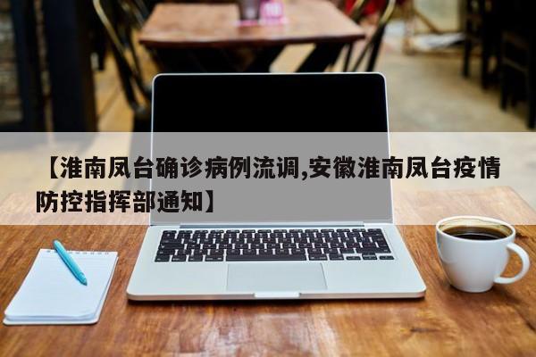 【淮南凤台确诊病例流调,安徽淮南凤台疫情防控指挥部通知】