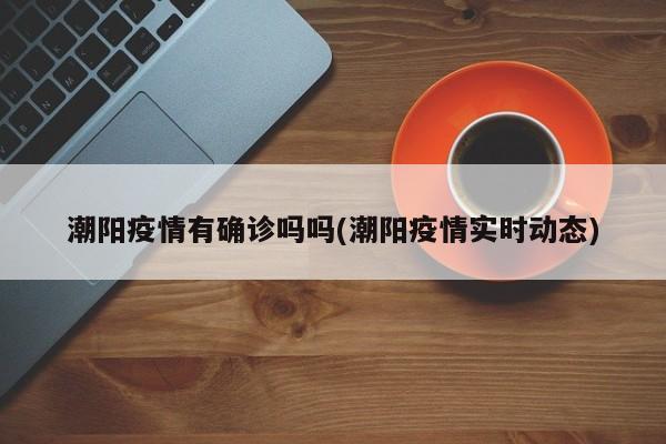 潮阳疫情有确诊吗吗(潮阳疫情实时动态)