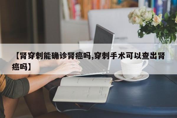 【肾穿刺能确诊肾癌吗,穿刺手术可以查出肾癌吗】