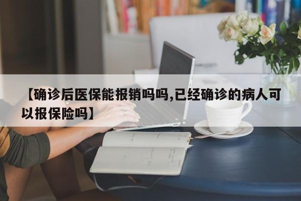 【确诊后医保能报销吗吗,已经确诊的病人可以报保险吗】