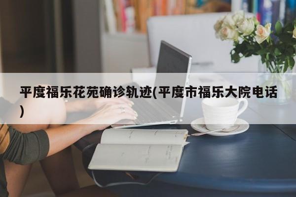 平度福乐花苑确诊轨迹(平度市福乐大院电话)