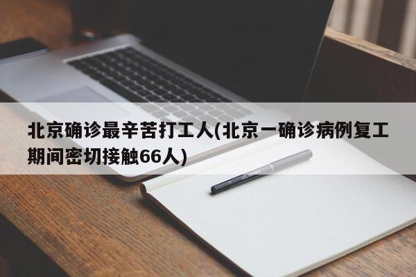 北京确诊最辛苦打工人(北京一确诊病例复工期间密切接触66人)