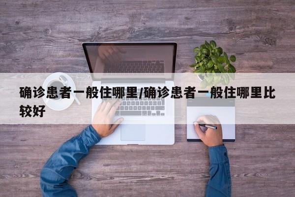 确诊患者一般住哪里/确诊患者一般住哪里比较好