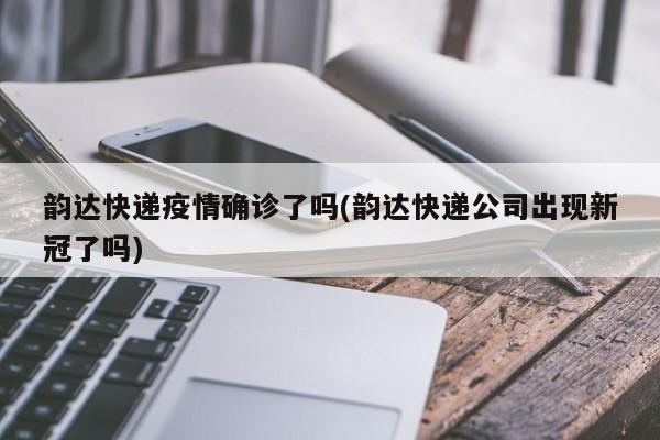 韵达快递疫情确诊了吗(韵达快递公司出现新冠了吗)