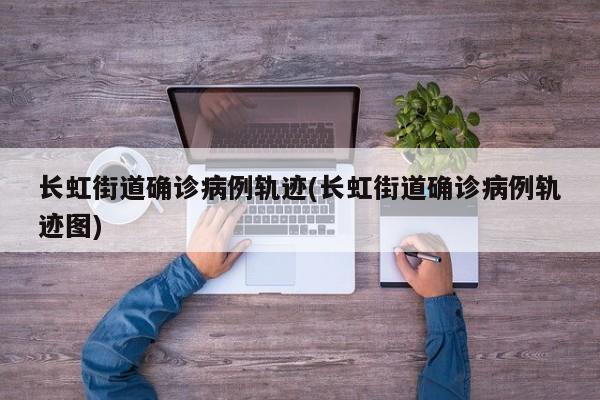 长虹街道确诊病例轨迹(长虹街道确诊病例轨迹图)