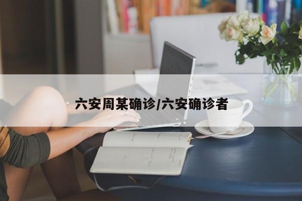 六安周某确诊/六安确诊者