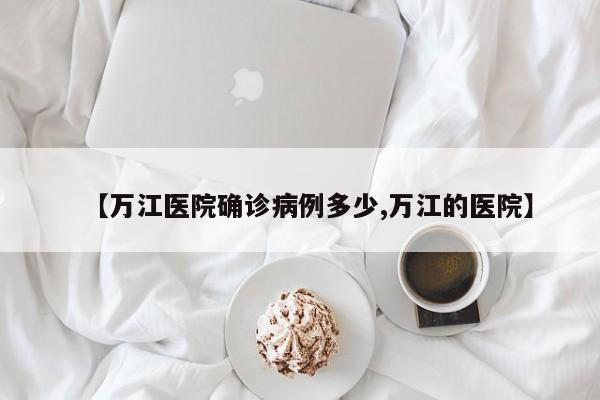 【万江医院确诊病例多少,万江的医院】