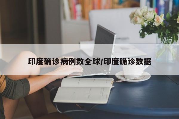 印度确诊病例数全球/印度确诊数据