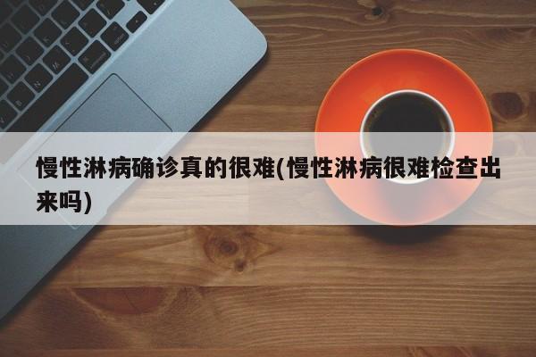 慢性淋病确诊真的很难(慢性淋病很难检查出来吗)