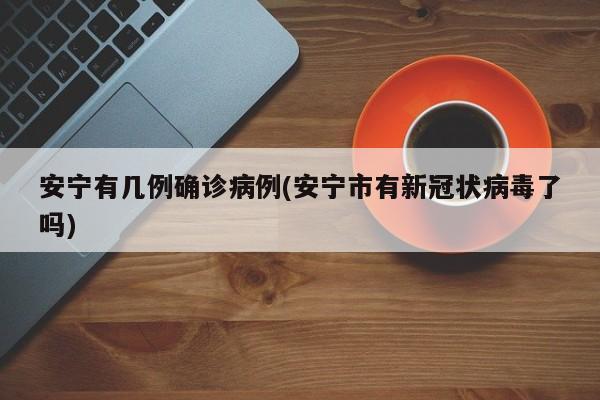 安宁有几例确诊病例(安宁市有新冠状病毒了吗)