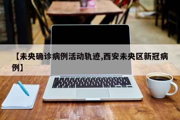 【未央确诊病例活动轨迹,西安未央区新冠病例】