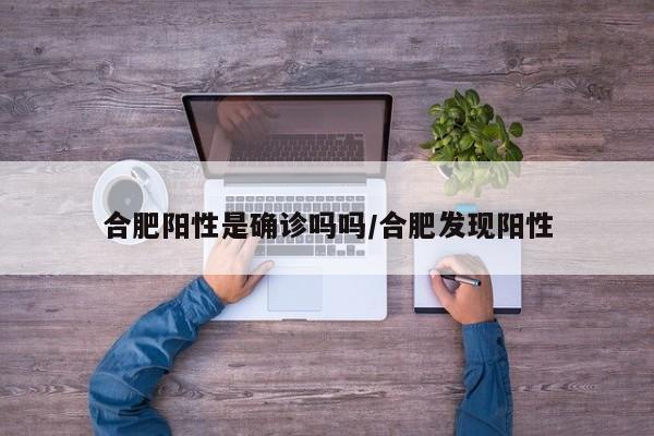 合肥阳性是确诊吗吗/合肥发现阳性