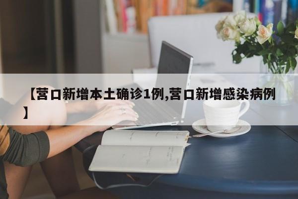 【营口新增本土确诊1例,营口新增感染病例】