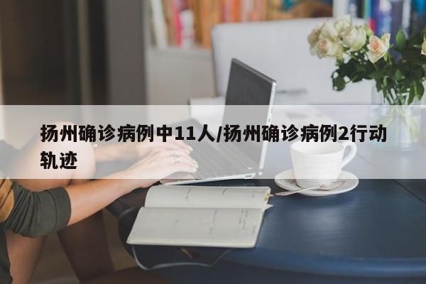 扬州确诊病例中11人/扬州确诊病例2行动轨迹