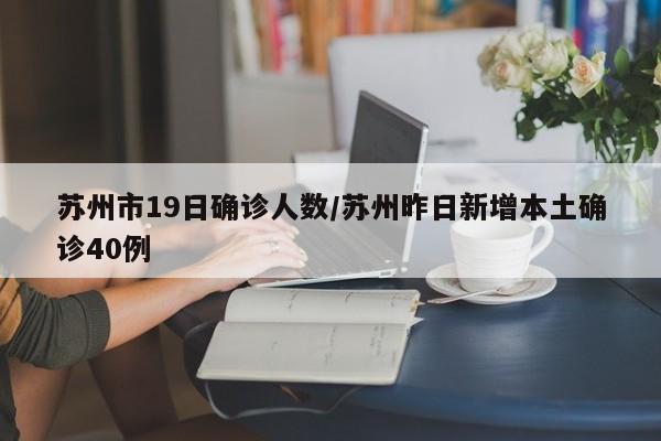 苏州市19日确诊人数/苏州昨日新增本土确诊40例