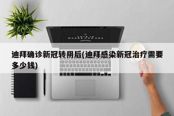 迪拜确诊新冠转阴后(迪拜感染新冠治疗需要多少钱)