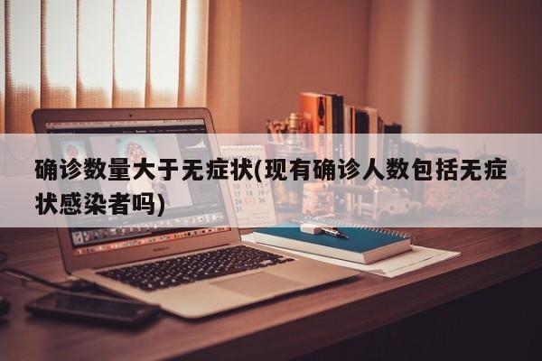 确诊数量大于无症状(现有确诊人数包括无症状感染者吗)