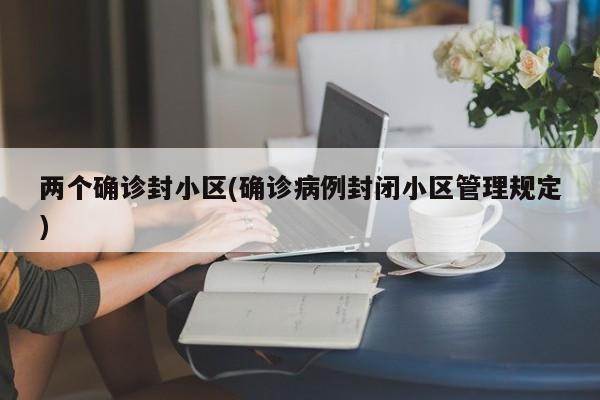 两个确诊封小区(确诊病例封闭小区管理规定)