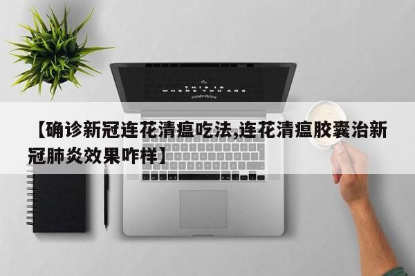 【确诊新冠连花清瘟吃法,连花清瘟胶囊治新冠肺炎效果咋样】
