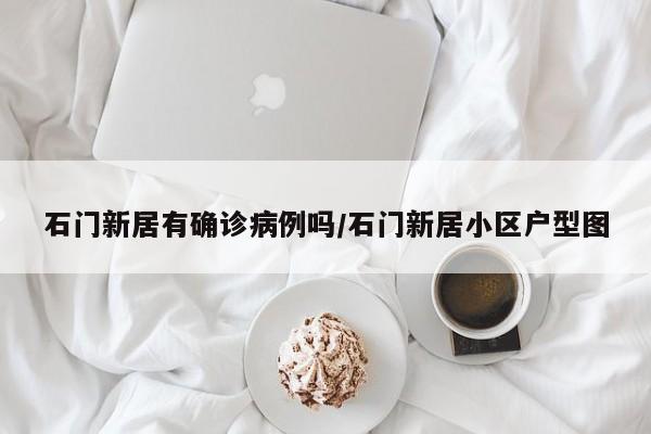 石门新居有确诊病例吗/石门新居小区户型图